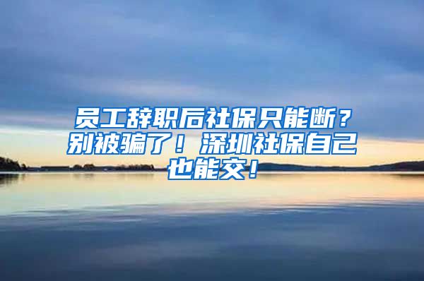 员工辞职后社保只能断？别被骗了！深圳社保自己也能交！