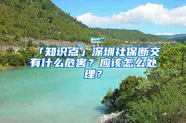 「知识点」深圳社保断交有什么危害？应该怎么处理？