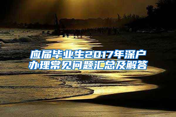 应届毕业生2017年深户办理常见问题汇总及解答