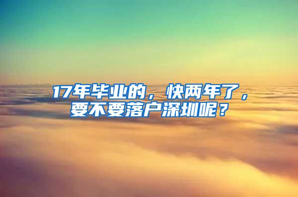 17年毕业的，快两年了，要不要落户深圳呢？