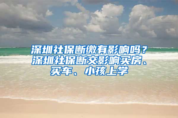 深圳社保断缴有影响吗？深圳社保断交影响买房、买车、小孩上学