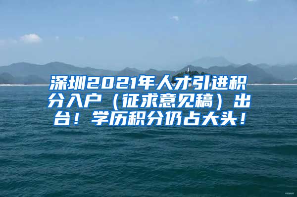 深圳2021年人才引进积分入户（征求意见稿）出台！学历积分仍占大头！