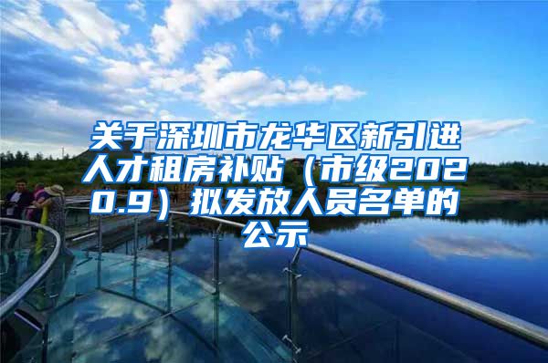 关于深圳市龙华区新引进人才租房补贴（市级2020.9）拟发放人员名单的公示