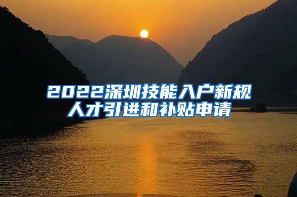 2022深圳技能入户新规人才引进和补贴申请