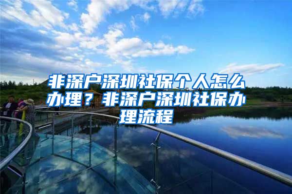 非深户深圳社保个人怎么办理？非深户深圳社保办理流程