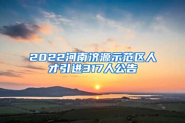 2022河南济源示范区人才引进317人公告