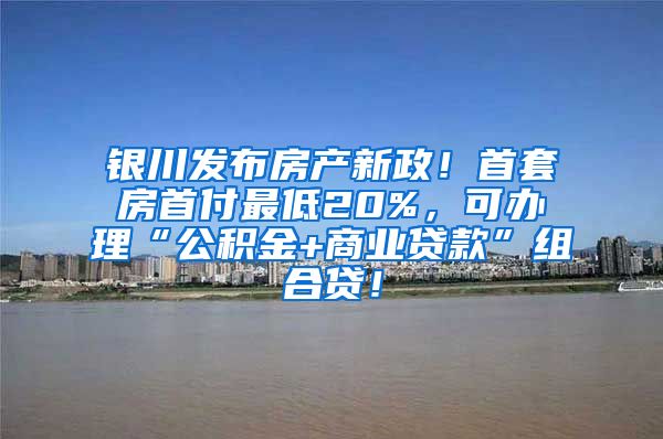 银川发布房产新政！首套房首付最低20%，可办理“公积金+商业贷款”组合贷！