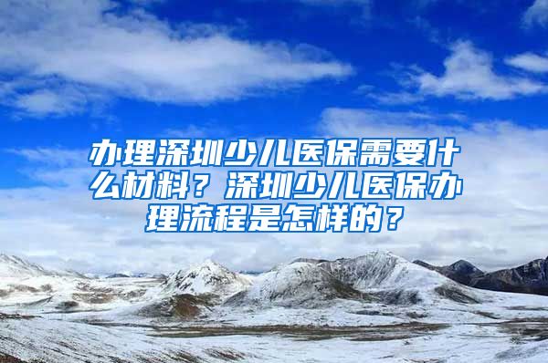 办理深圳少儿医保需要什么材料？深圳少儿医保办理流程是怎样的？