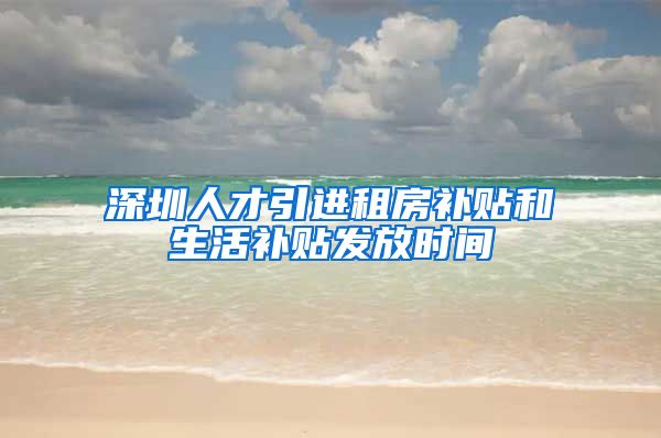 深圳人才引进租房补贴和生活补贴发放时间