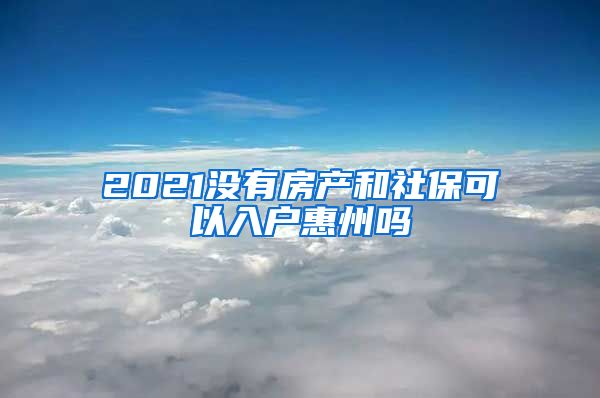 2021没有房产和社保可以入户惠州吗