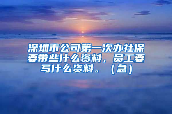 深圳市公司第一次办社保要带些什么资料，员工要写什么资料。（急）