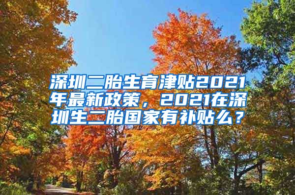 深圳二胎生育津贴2021年最新政策，2021在深圳生二胎国家有补贴么？