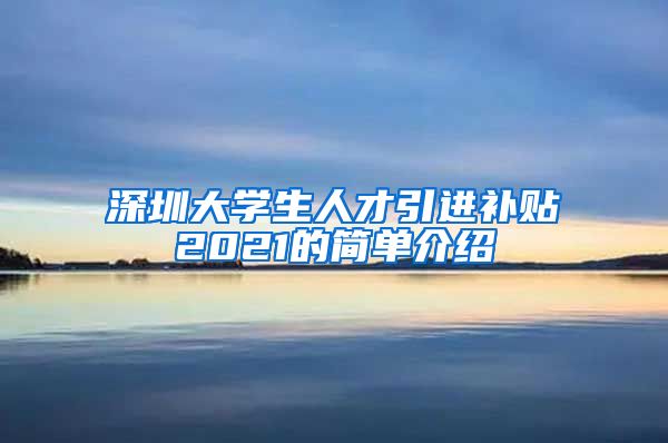 深圳大学生人才引进补贴2021的简单介绍