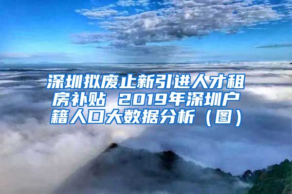 深圳拟废止新引进人才租房补贴 2019年深圳户籍人口大数据分析（图）