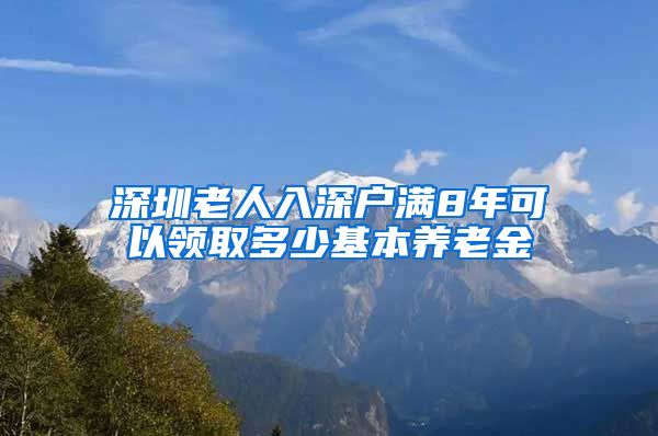 深圳老人入深户满8年可以领取多少基本养老金