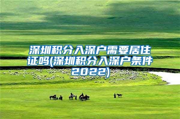 深圳积分入深户需要居住证吗(深圳积分入深户条件2022)