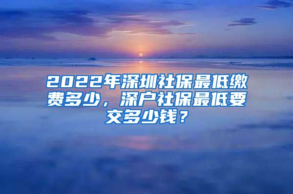 2022年深圳社保最低缴费多少，深户社保最低要交多少钱？