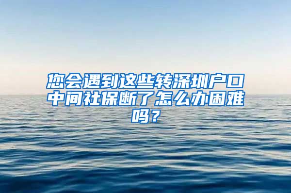 您会遇到这些转深圳户口中间社保断了怎么办困难吗？