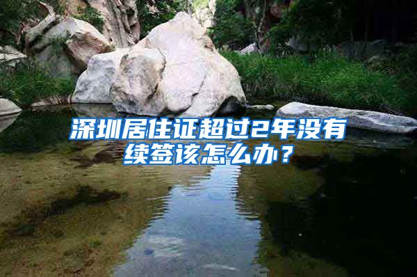 深圳居住证超过2年没有续签该怎么办？