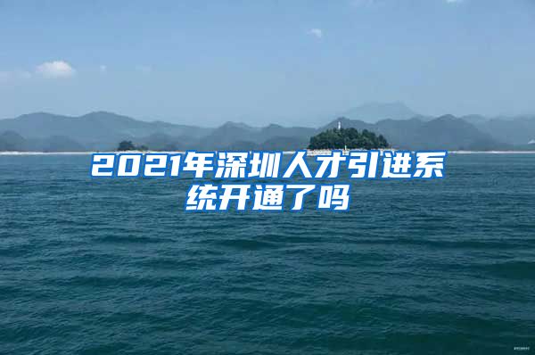 2021年深圳人才引进系统开通了吗