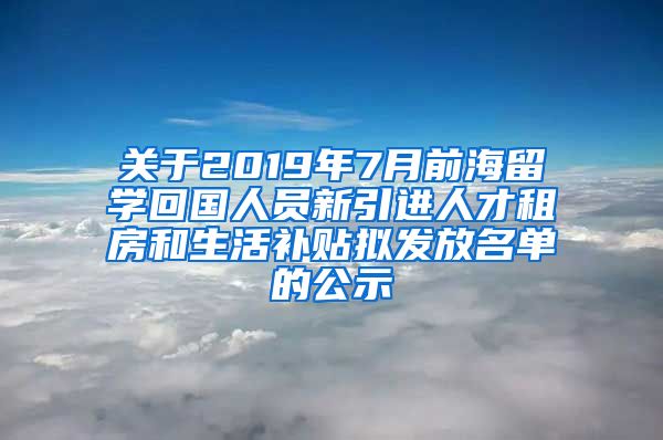 关于2019年7月前海留学回国人员新引进人才租房和生活补贴拟发放名单的公示