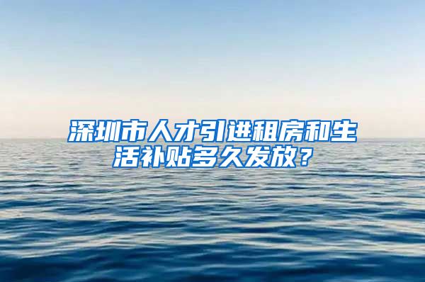 深圳市人才引进租房和生活补贴多久发放？