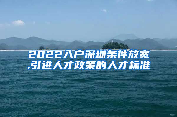 2022入户深圳条件放宽,引进人才政策的人才标准