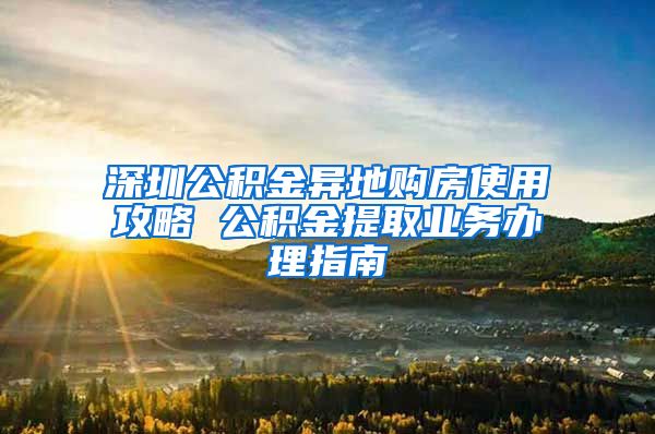 深圳公积金异地购房使用攻略 公积金提取业务办理指南