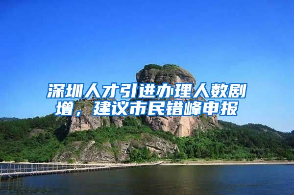 深圳人才引进办理人数剧增，建议市民错峰申报