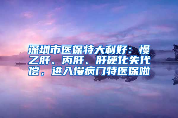 深圳市医保特大利好：慢乙肝、丙肝、肝硬化失代偿，进入慢病门特医保啦