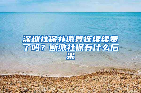 深圳社保补缴算连续续费了吗？断缴社保有什么后果