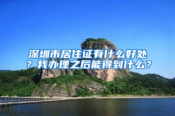 深圳市居住证有什么好处？我办理之后能得到什么？