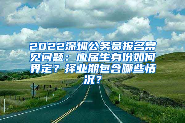 2022深圳公务员报名常见问题：应届生身份如何界定？择业期包含哪些情况？