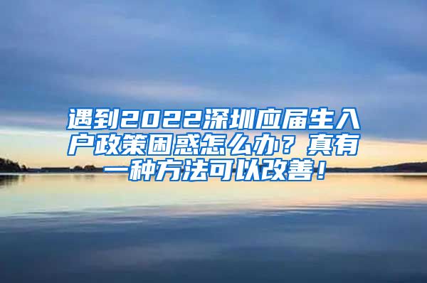 遇到2022深圳应届生入户政策困惑怎么办？真有一种方法可以改善！