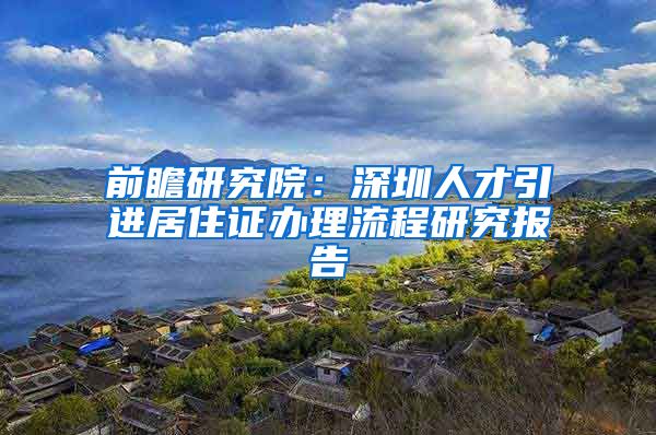 前瞻研究院：深圳人才引进居住证办理流程研究报告