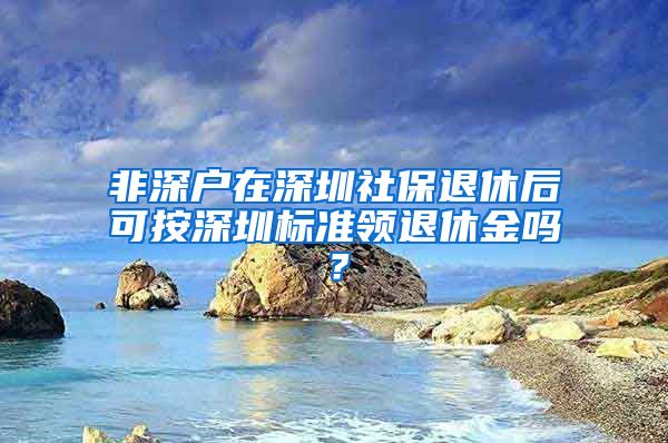 非深户在深圳社保退休后可按深圳标准领退休金吗？