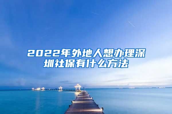 2022年外地人想办理深圳社保有什么方法