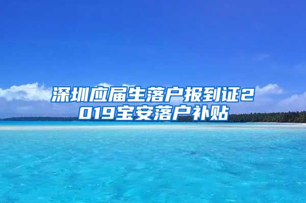 深圳应届生落户报到证2019宝安落户补贴