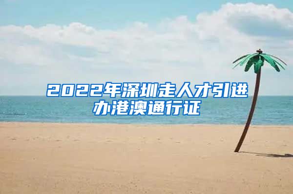 2022年深圳走人才引进办港澳通行证