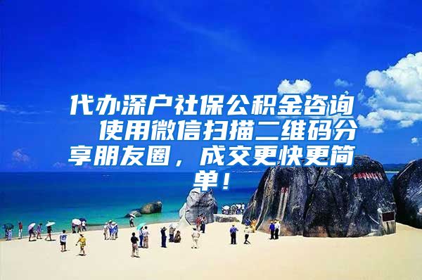 代办深户社保公积金咨询  使用微信扫描二维码分享朋友圈，成交更快更简单！