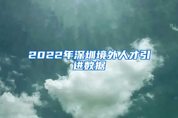 2022年深圳境外人才引进数据