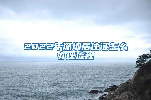 2022年深圳居住证怎么办理流程