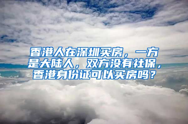 香港人在深圳买房，一方是大陆人，双方没有社保，香港身份证可以买房吗？