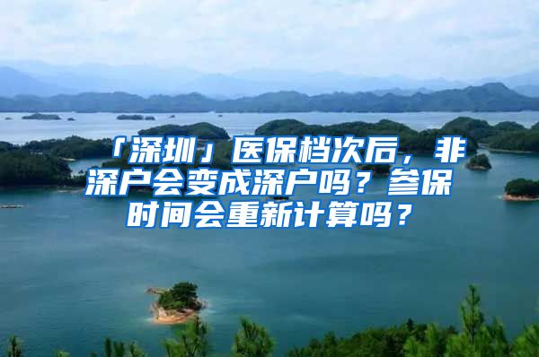 「深圳」医保档次后，非深户会变成深户吗？参保时间会重新计算吗？