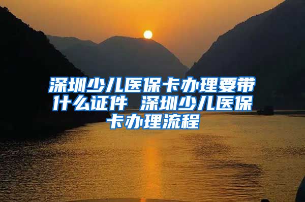 深圳少儿医保卡办理要带什么证件 深圳少儿医保卡办理流程