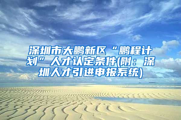 深圳市大鹏新区“鹏程计划”人才认定条件(附：深圳人才引进申报系统)