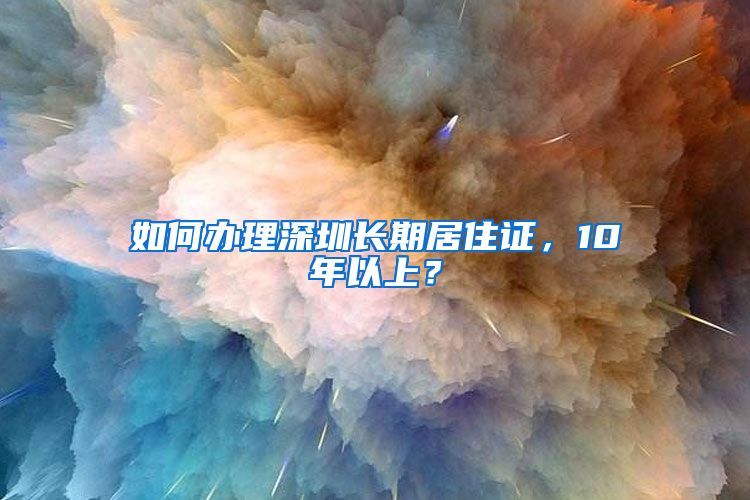 如何办理深圳长期居住证，10年以上？