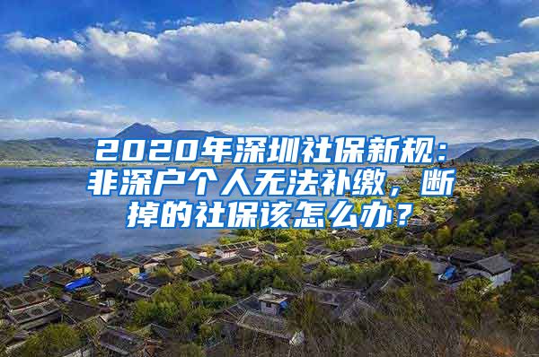 2020年深圳社保新规：非深户个人无法补缴，断掉的社保该怎么办？