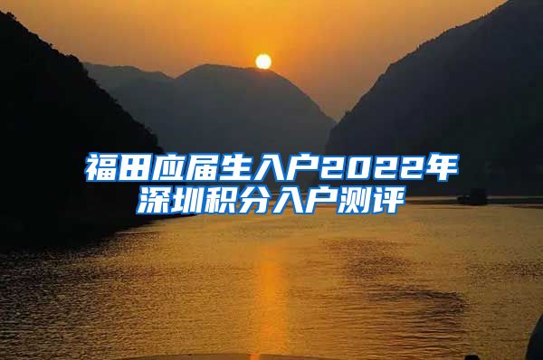 福田应届生入户2022年深圳积分入户测评