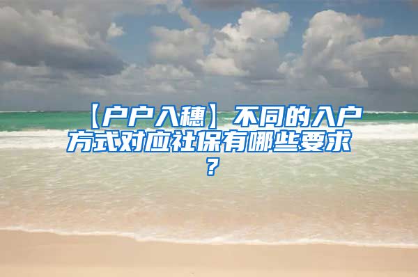 【户户入穗】不同的入户方式对应社保有哪些要求？